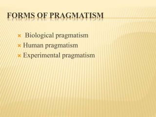 FORMS OF PRAGMATISM
 Biological pragmatism
 Human pragmatism
 Experimental pragmatism
 