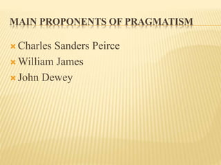 MAIN PROPONENTS OF PRAGMATISM
 Charles Sanders Peirce
 William James
 John Dewey
 