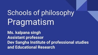 Schools of philosophy
Pragmatism
Ms. kalpana singh
Assistant professor
Dev Sangha Institute of professional studies
and Educational Research
 
