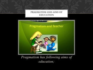 Pragmatism has following aims of
education;
PRAGMATISM AND AIMS OF
EDUCATION
 