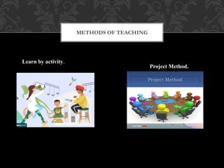 METHODS OF TEACHING
Learn by activity.
Project Method.
 