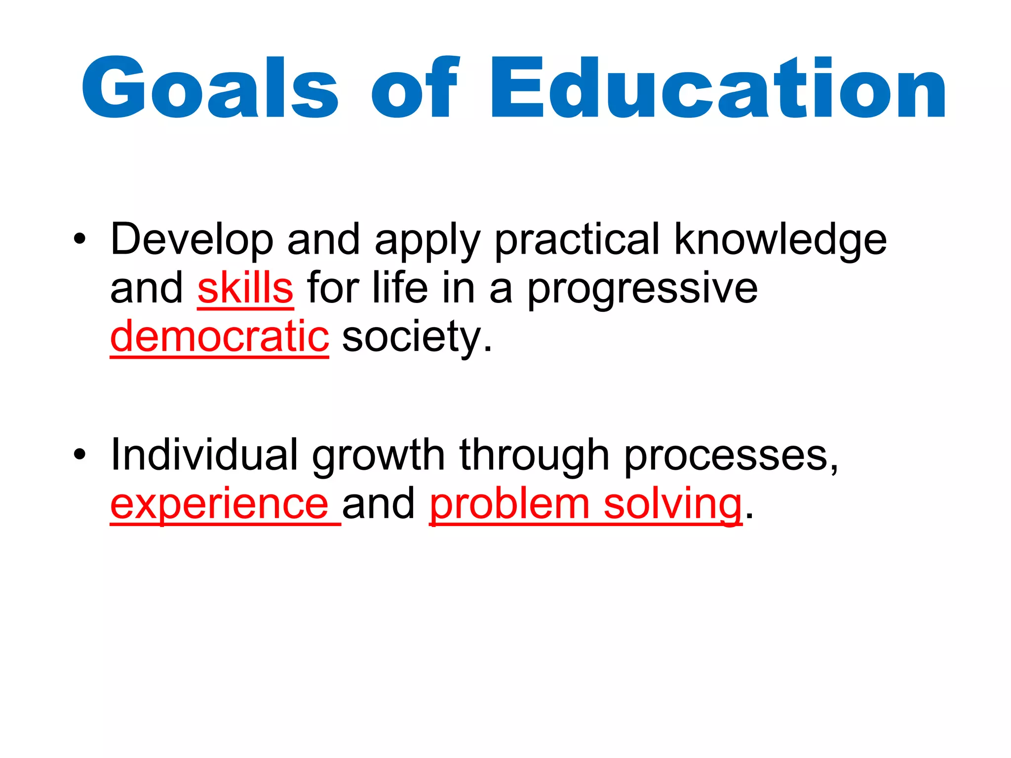 Goals of Education
• Develop and apply practical knowledge
and skills for life in a progressive
democratic society.
• Individual growth through processes,
experience and problem solving.
 