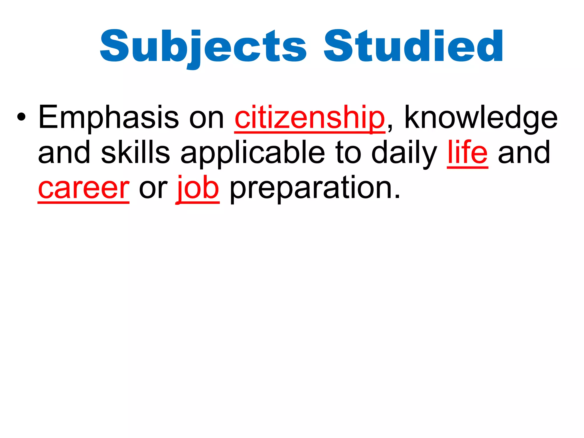 Subjects Studied
• Emphasis on citizenship, knowledge
and skills applicable to daily life and
career or job preparation.
 