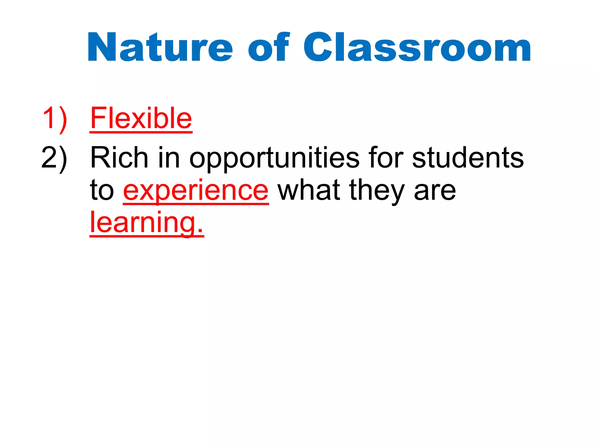 Nature of Classroom
1) Flexible
2) Rich in opportunities for students
to experience what they are
learning.
 