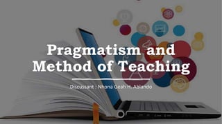 Pragmatism and
Method of Teaching
Discussant : Nhona Geah H. Ablando
 