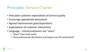 Principles: Service Charter
• Articulate customer expectations of service quality
• Encourage appropriate behaviours
• Agr...