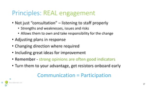 Principles: REAL engagement
• Not just “consultation” – listening to staff properly
• Strengths and weaknesses, issues and...