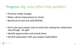 Progress: Big rocks (often little pebbles)
• Prioritise visible changes
• Make a direct improvement to clients
• Beneficia...