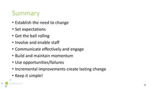 Summary
• Establish the need to change
• Set expectations
• Get the ball rolling
• Involve and enable staff
• Communicate ...
