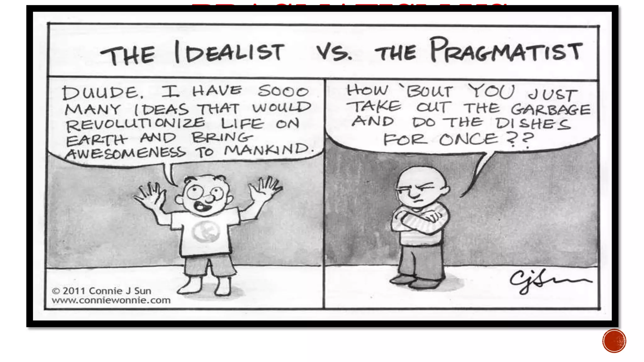 PRAGMATISM VS
IDEALISM
Idealism – knowledge or idea leads to practice
Pragmatism – ideas are constricted from
experience
First comes practice – basis for principles and ideas
to derive
 
