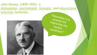 John Dewey, (1859-1952) a
philosopher, psychologist, Georgist, and educational
reformer believed…
 