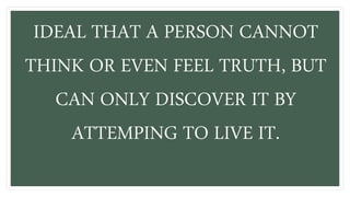 IDEAL THAT A PERSON CANNOT
THINK OR EVEN FEEL TRUTH, BUT
CAN ONLY DISCOVER IT BY
ATTEMPING TO LIVE IT.
 