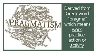 Derived from
Greek word
“pragma”
which means
work,
practice,
action or
activity.
 