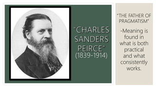 (1839-1914)
“THE FATHER OF
PRAGMATISM”
-Meaning is
found in
what is both
practical
and what
consistently
works.
 