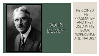 HE COINED
THE
PRAGMATISM
AND FIRST
USED IN HIS
BOOK
“EXPERIENCE
AND NATURE”
 