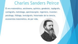 Él era matemático, astrónomo, químico, geodesist, topógrafo,
cartógrafo, metrólogo, spectroscopist, ingeniero, inventor;
psicólogo, filólogo, lexicógrafo, historiador de la ciencia,
economista matemático, de por vida.
Charles Sanders Peirce
 