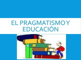 EL PRAGMATISMOY
EDUCACIÒN
 