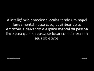 A inteligência emocional acaba tendo um papel 
fundamental nesse caso, equilibrando as 
emoções e deixando o espaço mental da pessoa 
livre para que ela possa se focar com clareza em 
seus objetivos. 
excellencestudio.com.br Jonasfr02 
 