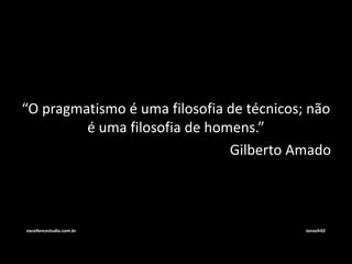 “O pragmatismo é uma filosofia de técnicos; não 
é uma filosofia de homens.” 
Gilberto Amado 
excellencestudio.com.br Jonasfr02 
 