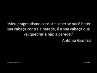 “Meu pragmatismo consiste saber se você bater 
sua cabeça contra a parede, é a sua cabeça que 
vai quebrar e não a parede.” 
Antônio Gramsci 
excellencestudio.com.br Jonasfr02 
 