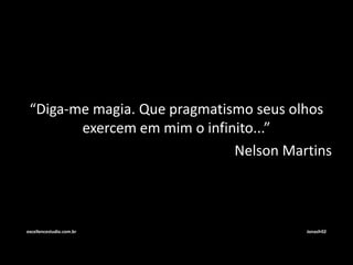 “Diga-me magia. Que pragmatismo seus olhos 
exercem em mim o infinito...” 
Nelson Martins 
excellencestudio.com.br Jonasfr02 
 