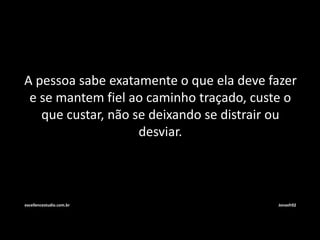 A pessoa sabe exatamente o que ela deve fazer 
e se mantem fiel ao caminho traçado, custe o 
que custar, não se deixando se distrair ou 
desviar. 
excellencestudio.com.br Jonasfr02 
 