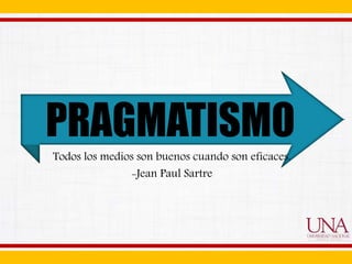 PRAGMATISMO
Todos los medios son buenos cuando son eficaces.
-Jean Paul Sartre
 