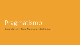 Pragmatismo
Amanda Lee – Tania Mendoza – Itzel Suárez
 