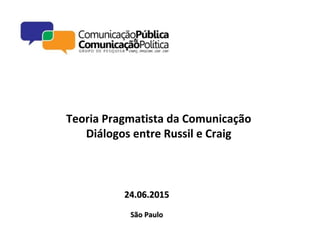 Teoria Pragmatista da Comunicação
Diálogos entre Russil e Craig
24.06.201524.06.2015
São PauloSão Paulo
 