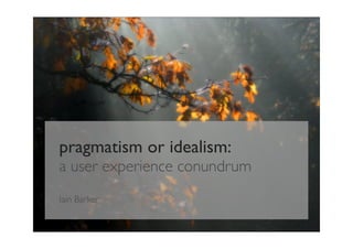 pragmatism or idealism:
a user experience conundrum
Iain Barker
 