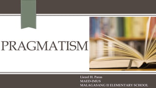 PRAGMATISM
Liezel H. Paras
MAED-IMUS
MALAGASANG II ELEMENTARY SCHOOL
 