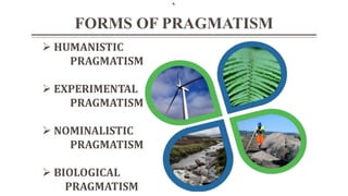 `
FORMS OF PRAGMATISM
 HUMANISTIC
PRAGMATISM
 EXPERIMENTAL
PRAGMATISM
 NOMINALISTIC
PRAGMATISM
 BIOLOGICAL
PRAGMATISM
 