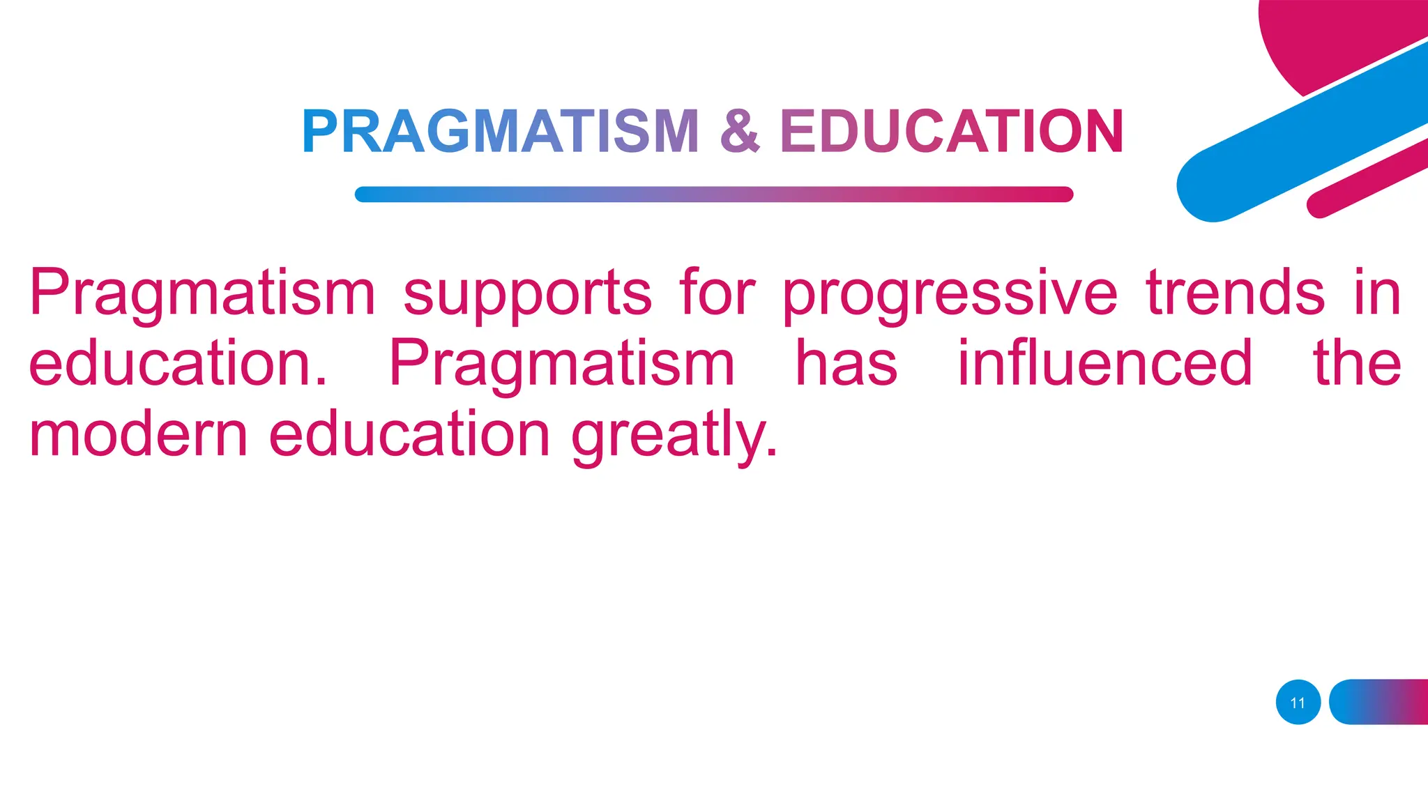 Pragmatism supports for progressive trends in
education. Pragmatism has influenced the
modern education greatly.
11
 