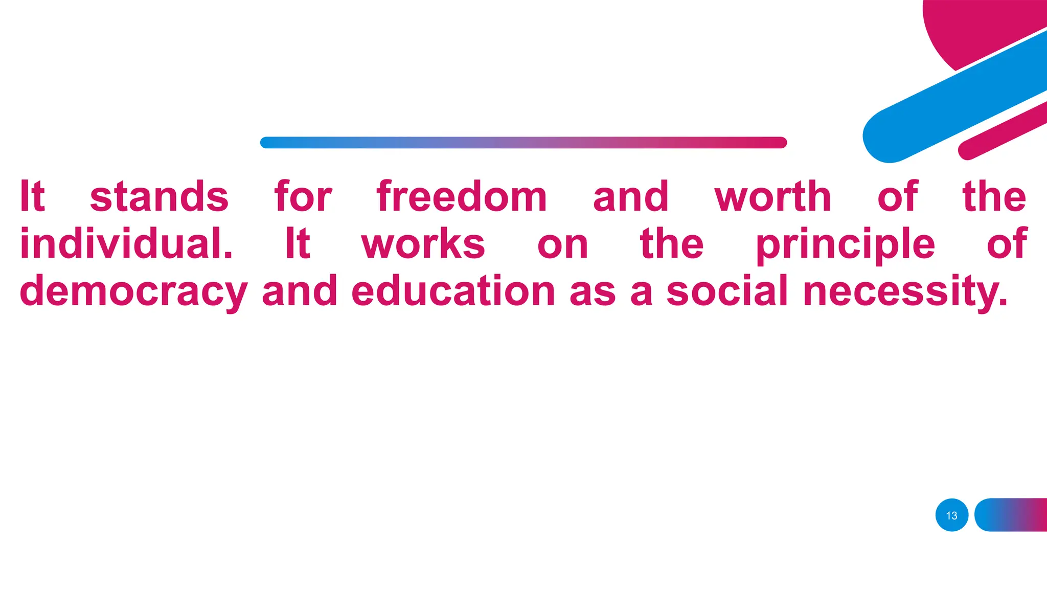 It stands for freedom and worth of the
individual. It works on the principle of
democracy and education as a social necessity.
13
 