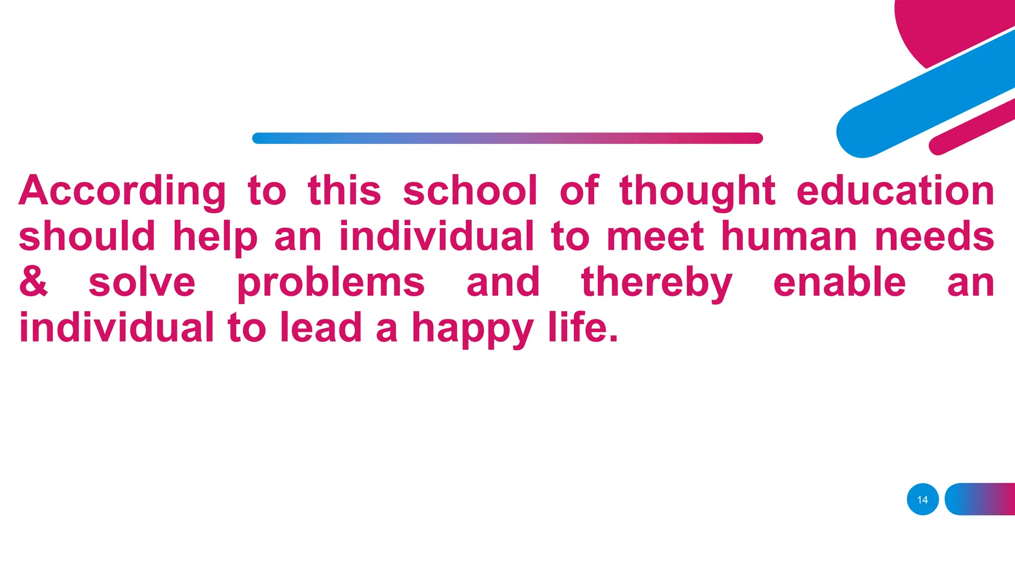 According to this school of thought education
should help an individual to meet human needs
& solve problems and thereby enable an
individual to lead a happy life.
14
 