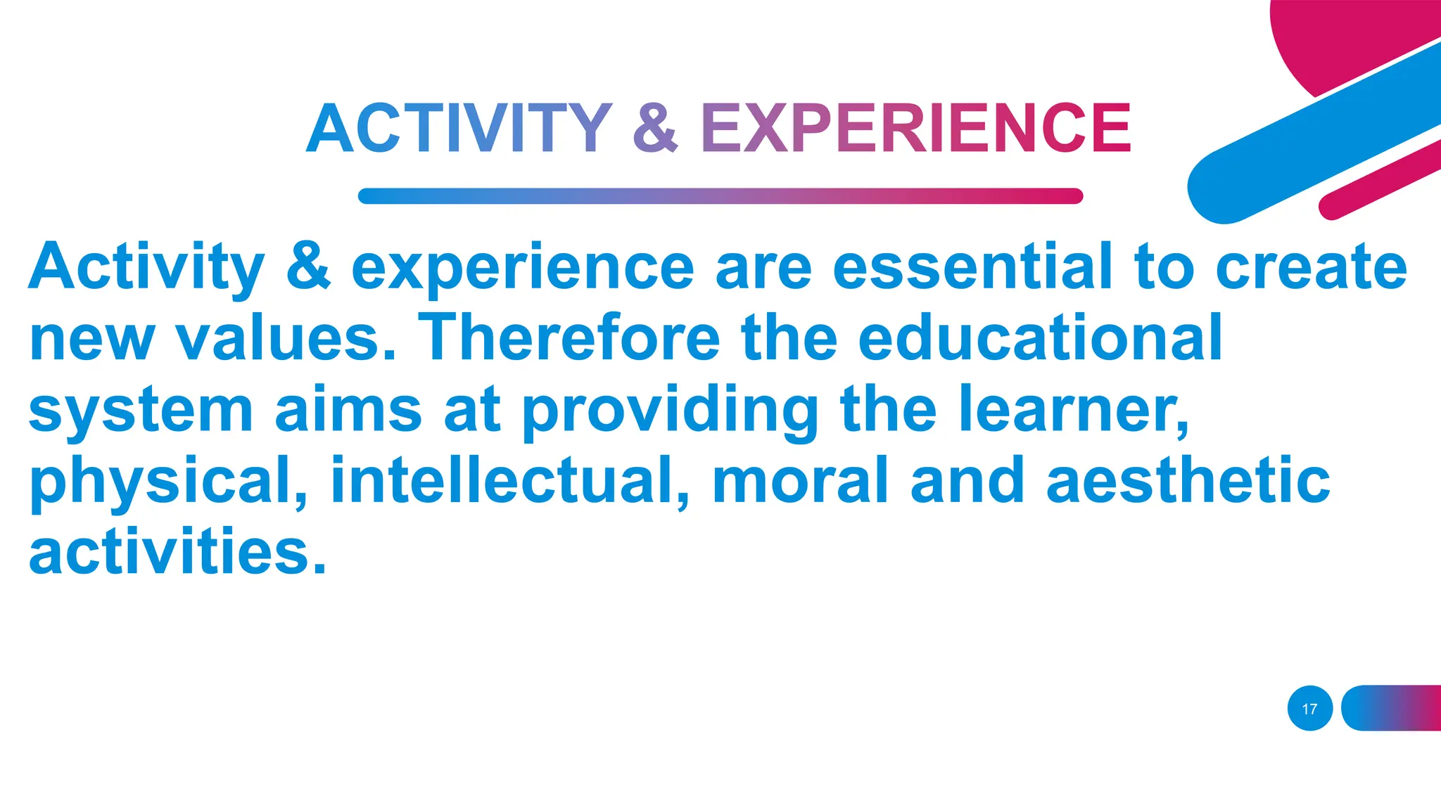 17
Activity & experience are essential to create
new values. Therefore the educational
system aims at providing the learner,
physical, intellectual, moral and aesthetic
activities.
 