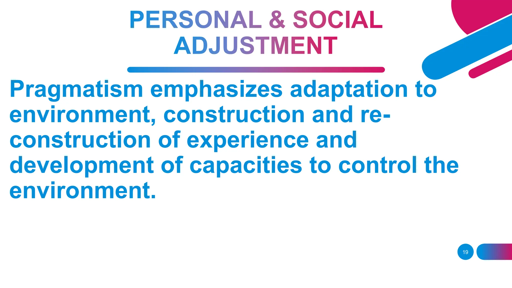 19
Pragmatism emphasizes adaptation to
environment, construction and re-
construction of experience and
development of capacities to control the
environment.
 
