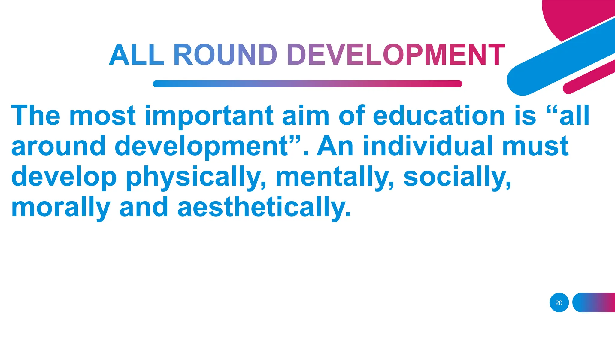 20
The most important aim of education is “all
around development”. An individual must
develop physically, mentally, socially,
morally and aesthetically.
 