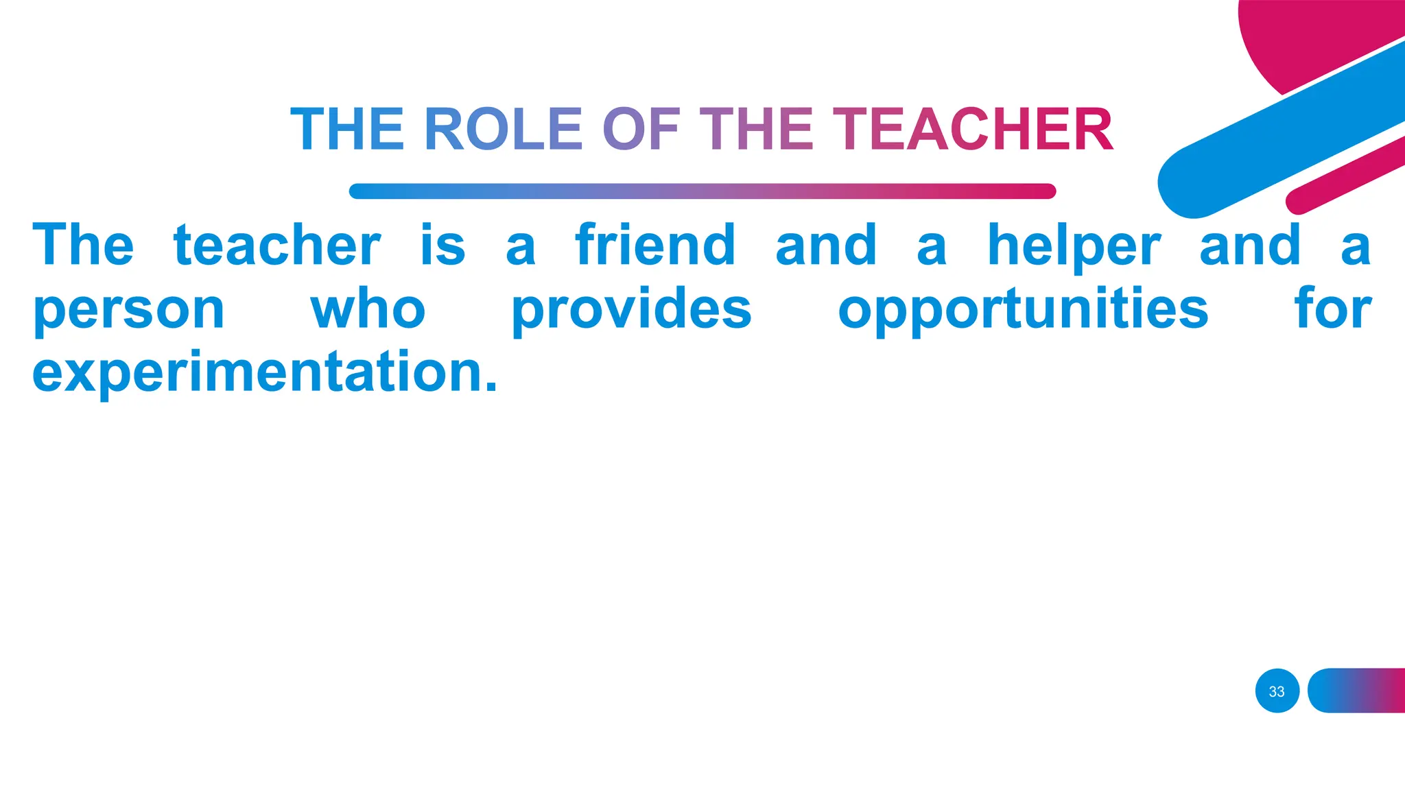 33
The teacher is a friend and a helper and a
person who provides opportunities for
experimentation.
 