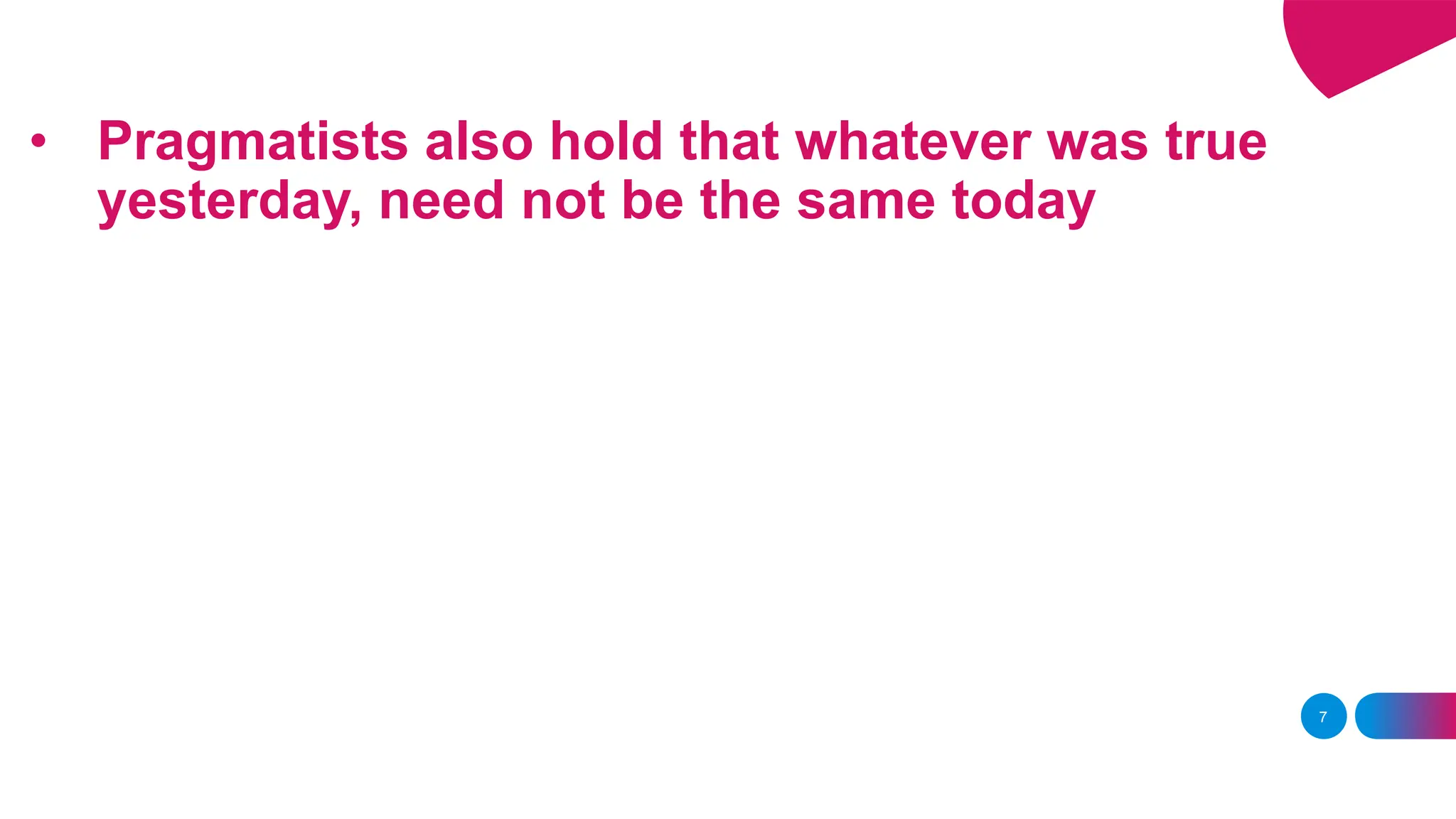 • Pragmatists also hold that whatever was true
yesterday, need not be the same today
7
 