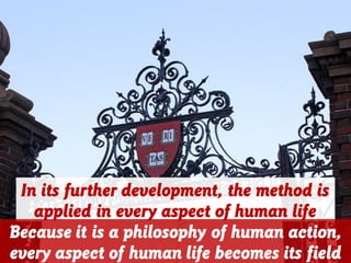 In its further development, the method is
applied in every aspect of human life
Because it is a philosophy of human action,
every aspect of human life becomes its field
 