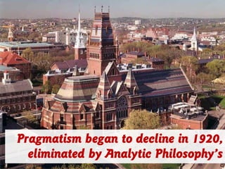 Pragmatism began to decline in 1920,
eliminated by Analytic Philosophy’s
 