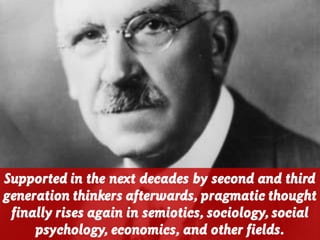 Supported in the next decades by second and third
generation thinkers afterwards, pragmatic thought
finally rises again in semiotics, sociology, social
psychology, economics, and other fields.
 