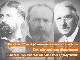 They had different philosophical concerns and terms
They also had some disagreement
However, they embrace the same lines of pragmatism
 