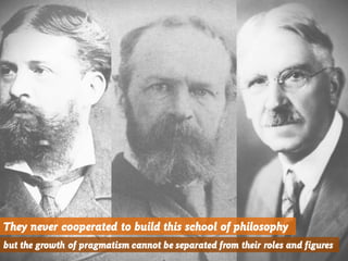 They never cooperated to build this school of philosophy
but the growth of pragmatism cannot be separated from their roles and figures
 