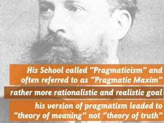 His School called “Pragmaticism” and
often referred to as “Pragmatic Maxim”
rather more rationalistic and realistic goal
his version of pragmatism leaded to
“theory of meaning” not “theory of truth”
 