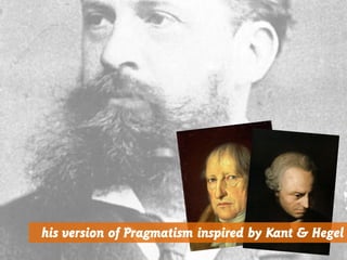 his version of Pragmatism inspired by Kant & Hegel
 