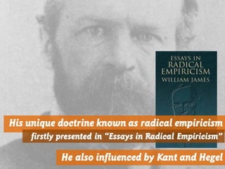 His unique doctrine known as radical empiricism
firstly presented in “Essays in Radical Empiricism”
He also influenced by Kant and Hegel
 