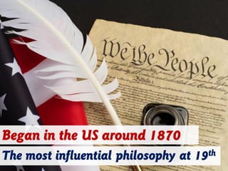 Began in the US around 1870
The most influential philosophy at 19th
 