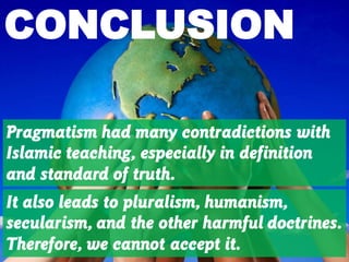 Pragmatism had many contradictions with
Islamic teaching, especially in definition
and standard of truth.
CONCLUSION
It also leads to pluralism, humanism,
secularism, and the other harmful doctrines.
Therefore, we cannot accept it.
 